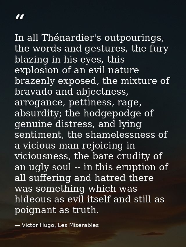 In all Thénardier's outpourings, the words and gestures, the fury blazing in his eyes, this explosion of an evil nature  — Victor Hugo, Les Misérables