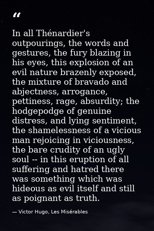 In all Thénardier's outpourings, the words and gestures, the fury blazing in his eyes, this explosion of an evil nature  — Victor Hugo, Les Misérables