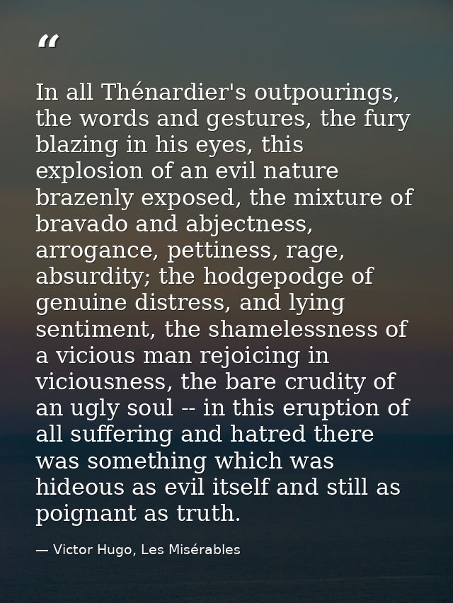 In all Thénardier's outpourings, the words and gestures, the fury blazing in his eyes, this explosion of an evil nature  — Victor Hugo, Les Misérables