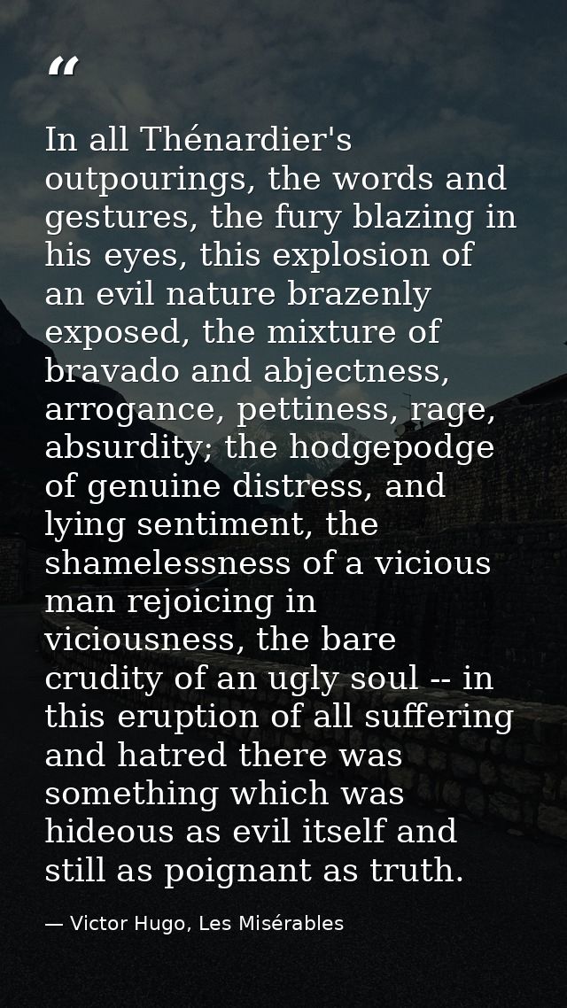 In all Thénardier's outpourings, the words and gestures, the fury blazing in his eyes, this explosion of an evil nature  — Victor Hugo, Les Misérables