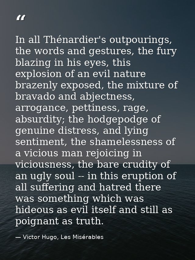 In all Thénardier's outpourings, the words and gestures, the fury blazing in his eyes, this explosion of an evil nature  — Victor Hugo, Les Misérables
