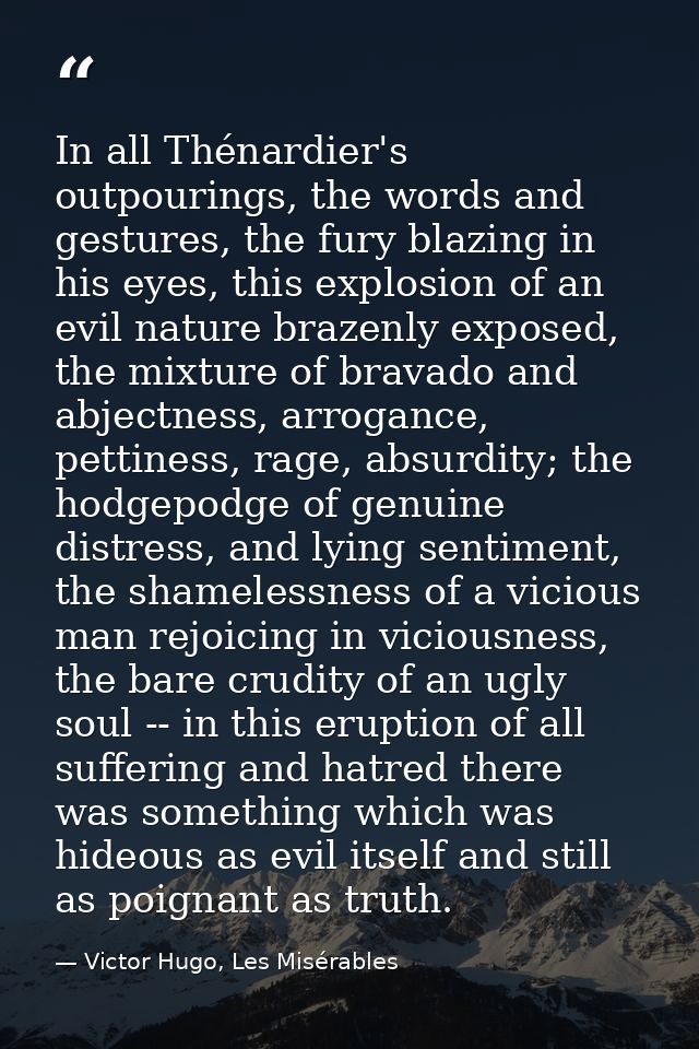 In all Thénardier's outpourings, the words and gestures, the fury blazing in his eyes, this explosion of an evil nature  — Victor Hugo, Les Misérables