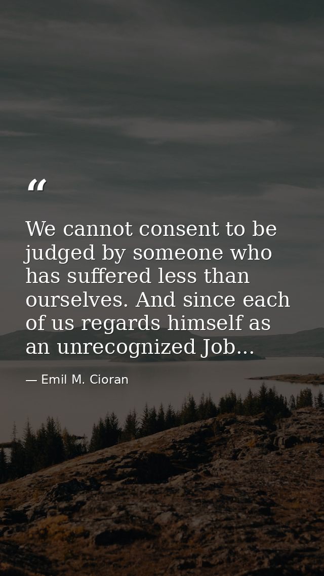 We cannot consent to be judged by someone who has suffered less than ourselves. And since each of us regards himself as  — Emil M. Cioran