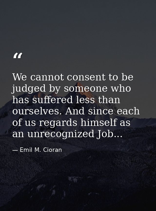 We cannot consent to be judged by someone who has suffered less than ourselves. And since each of us regards himself as  — Emil M. Cioran