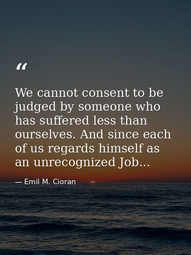 We cannot consent to be judged by someone who has suffered less than ourselves. And since each of us regards himself as  — Emil M. Cioran