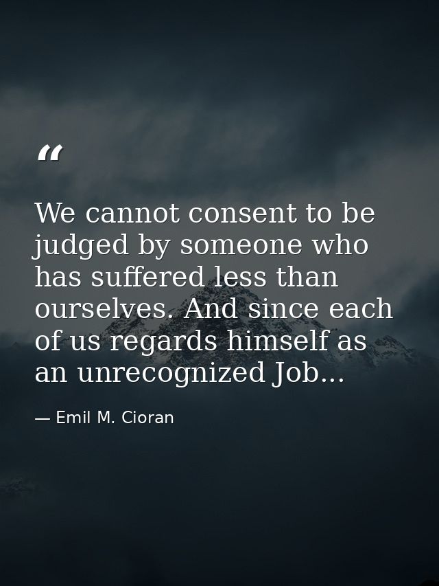 We cannot consent to be judged by someone who has suffered less than ourselves. And since each of us regards himself as  — Emil M. Cioran