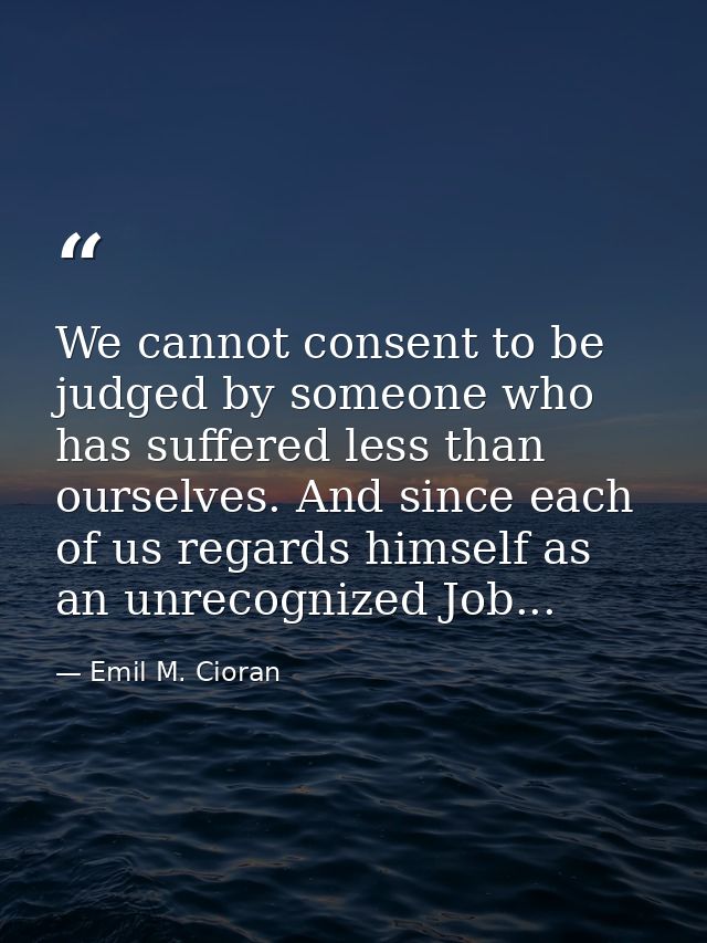 We cannot consent to be judged by someone who has suffered less than ourselves. And since each of us regards himself as  — Emil M. Cioran