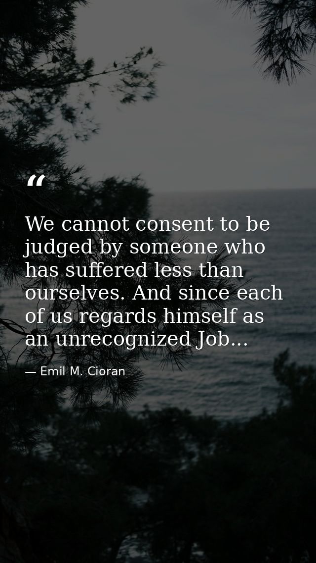 We cannot consent to be judged by someone who has suffered less than ourselves. And since each of us regards himself as  — Emil M. Cioran