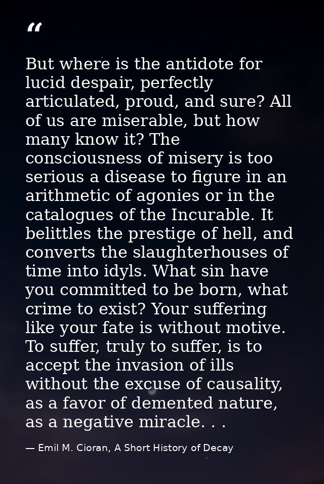 But where is the antidote for lucid despair, perfectly articulated, proud, and sure? All of us are miserable, but how ma — Emil M. Cioran, A Short History of Decay