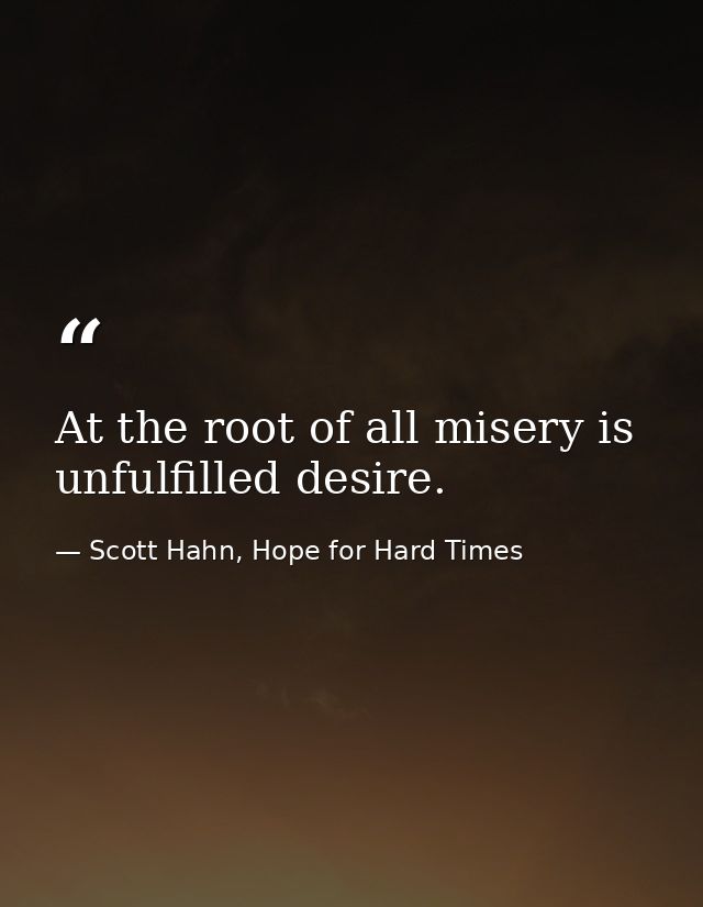 At the root of all misery is unfulfilled desire. — Scott Hahn, Hope for Hard Times
