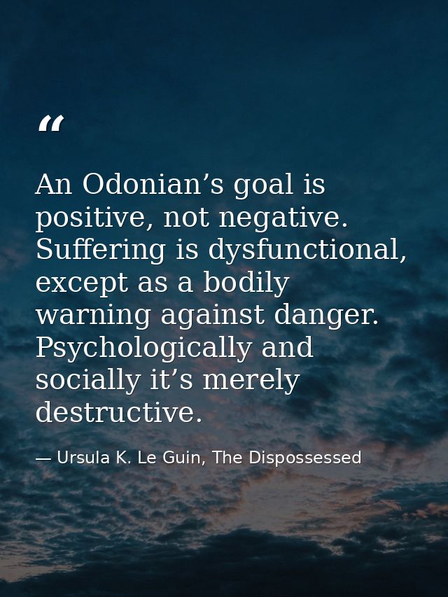 An Odonian’s goal is positive, not negative. Suffering is dysfunctional, except as a bodily warning against danger. Psyc — Ursula K. Le Guin, The Dispossessed
