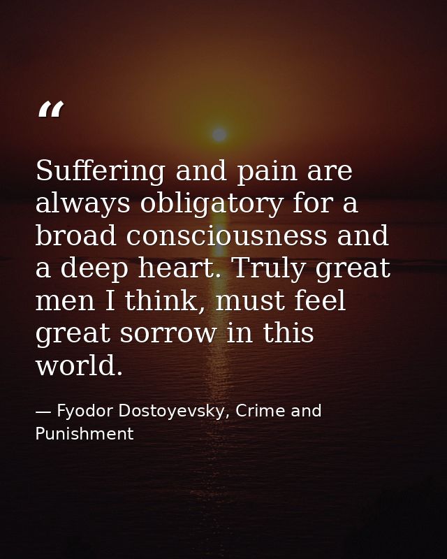 Suffering and pain are always obligatory for a broad consciousness and a deep heart. Truly great men I think, must feel  — Fyodor Dostoyevsky, Crime and Punishment