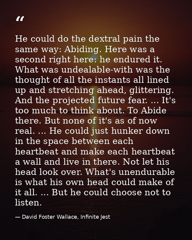He could do the dextral pain the same way: Abiding. Here was a second right here: he endured it. What was undealable-wit — David Foster Wallace, Infinite Jest
