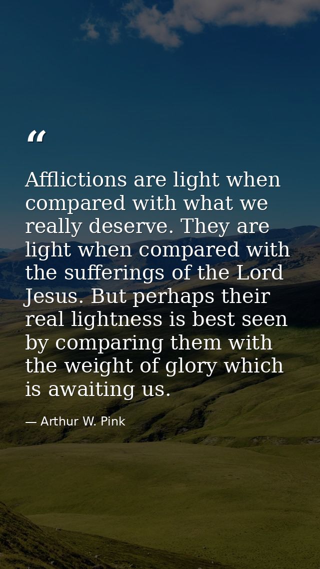 Afflictions are light when compared with what we really deserve. They are light when compared with the sufferings of the — Arthur W. Pink