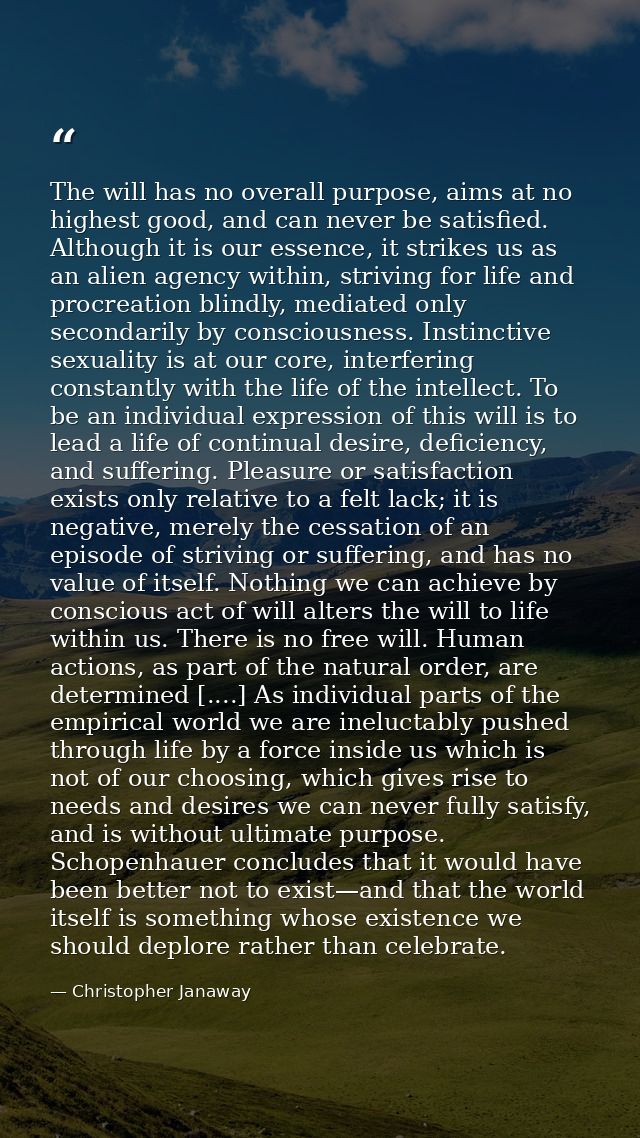 The will has no overall purpose, aims at no highest good, and can never be satisfied. Although it is our essence, it str — Christopher Janaway