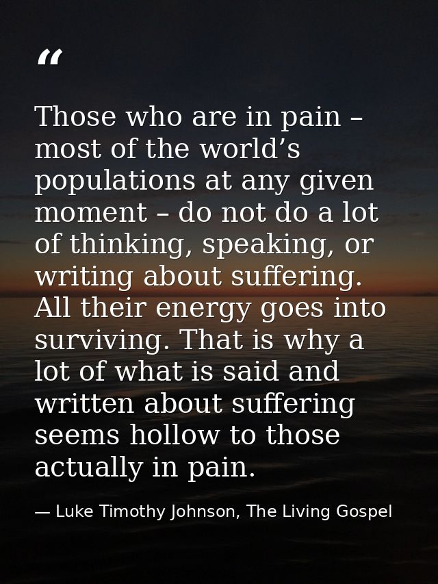Those who are in pain – most of the world’s populations at any given moment – do not do a lot of thinking, speaking, or  — Luke Timothy Johnson, The Living Gospel