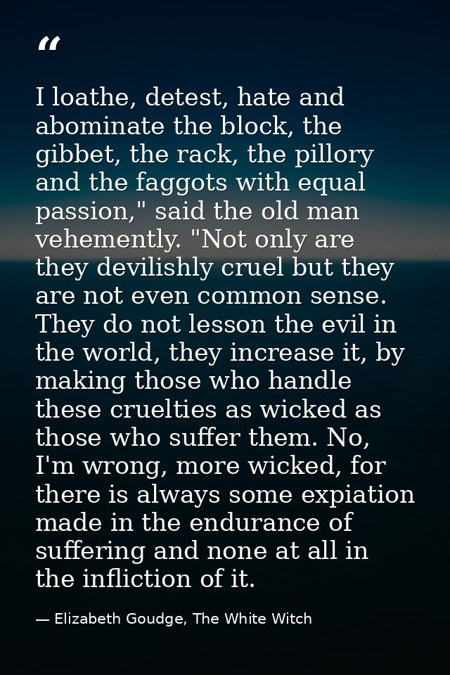 I loathe, detest, hate and abominate the block, the gibbet, the rack, the pillory and the faggots with equal passion," s — Elizabeth Goudge, The White Witch