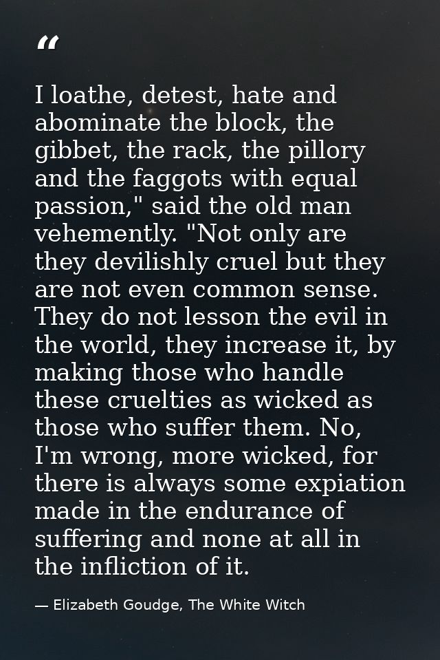 I loathe, detest, hate and abominate the block, the gibbet, the rack, the pillory and the faggots with equal passion," s — Elizabeth Goudge, The White Witch