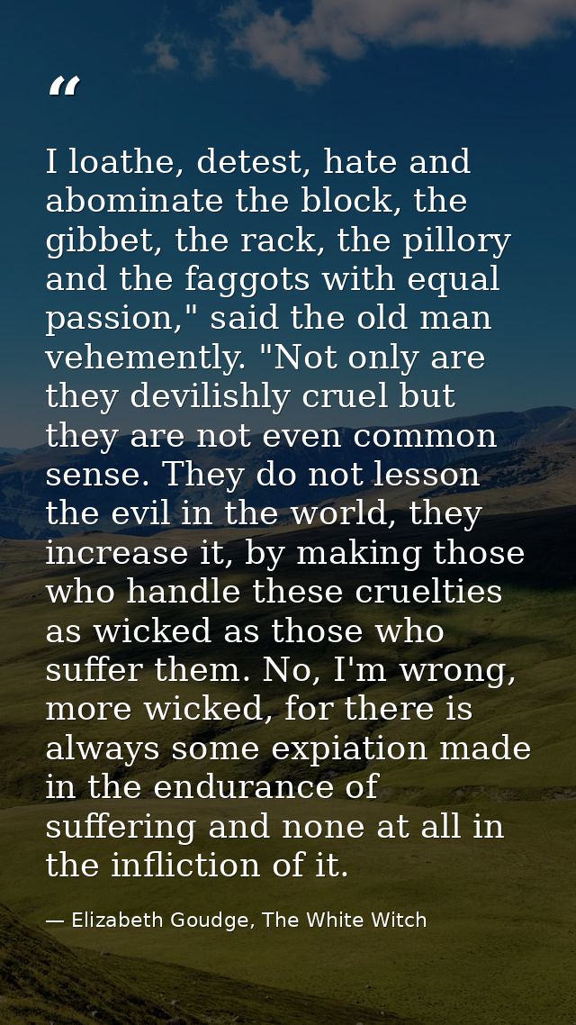 I loathe, detest, hate and abominate the block, the gibbet, the rack, the pillory and the faggots with equal passion," s — Elizabeth Goudge, The White Witch