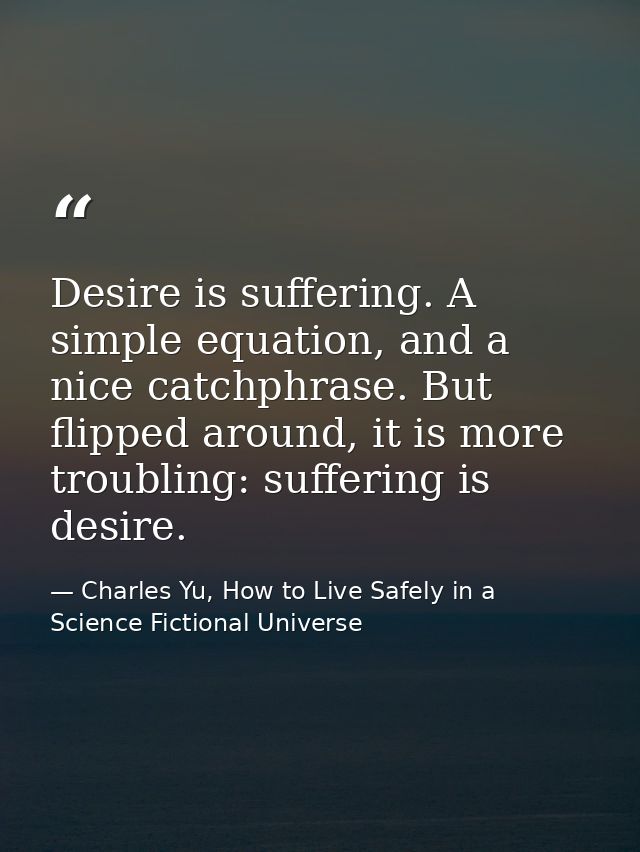 Desire is suffering. A simple equation, and a nice catchphrase. But flipped around, it is more troubling: suffering is d — Charles Yu, How to Live Safely in a Science Fictional Universe