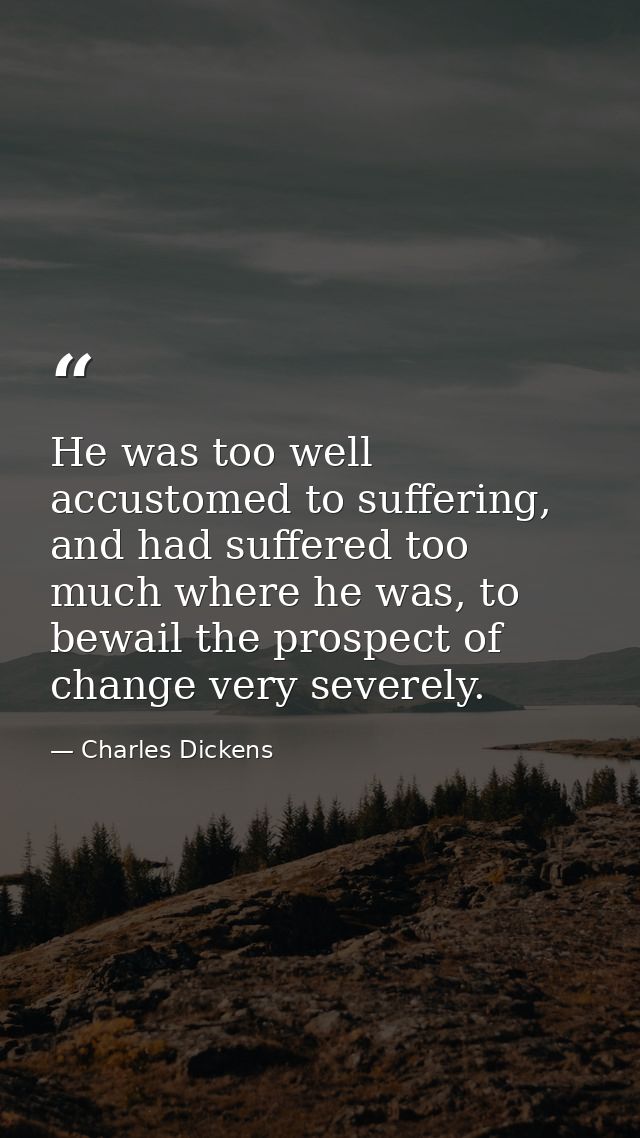He was too well accustomed to suffering, and had suffered too much where he was, to bewail the prospect of change very s — Charles Dickens
