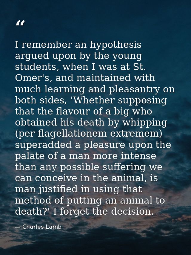 I remember an hypothesis argued upon by the young students, when I was at St. Omer's, and maintained with much learning  — Charles Lamb