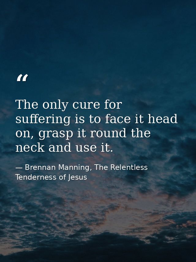 The only cure for suffering is to face it head on, grasp it round the neck and use it. — Brennan Manning, The Relentless Tenderness of Jesus