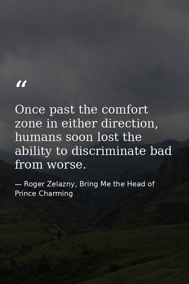 Once past the comfort zone in either direction, humans soon lost the ability to discriminate bad from worse. — Roger Zelazny, Bring Me the Head of Prince Charming