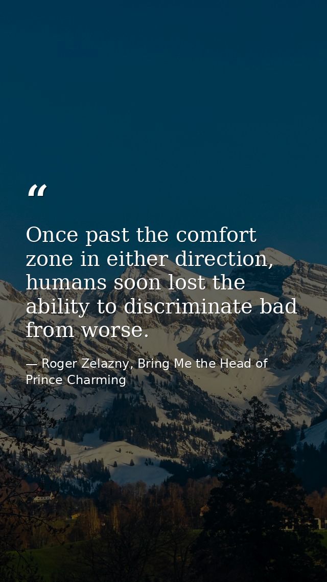 Once past the comfort zone in either direction, humans soon lost the ability to discriminate bad from worse. — Roger Zelazny, Bring Me the Head of Prince Charming