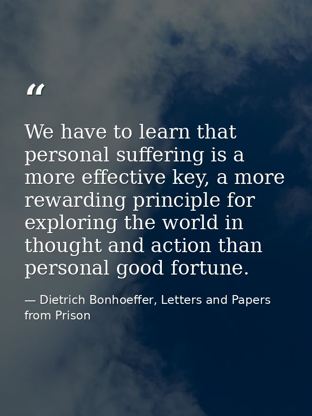 We have to learn that personal suffering is a more effective key, a more rewarding principle for exploring the world in  — Dietrich Bonhoeffer, Letters and Papers from Prison