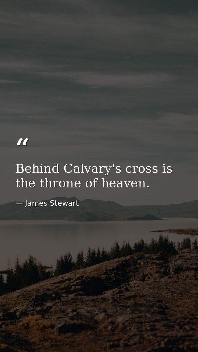 Behind Calvary's cross is the throne of heaven. — James Stewart