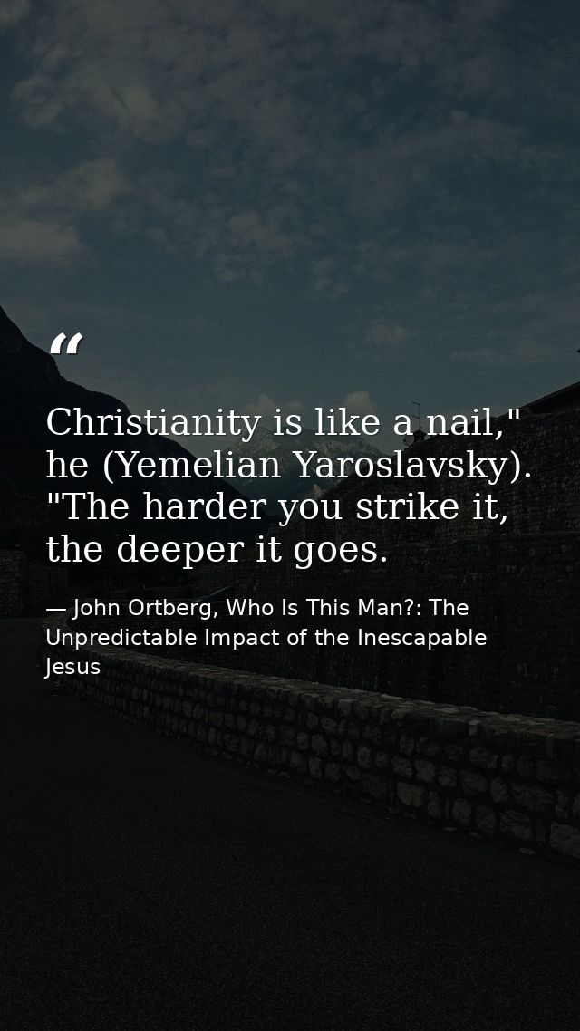 Christianity is like a nail," he (Yemelian Yaroslavsky). "The harder you strike it, the deeper it goes. — John Ortberg, Who Is This Man?: The Unpredictable Impact of the Inescapable Jesus