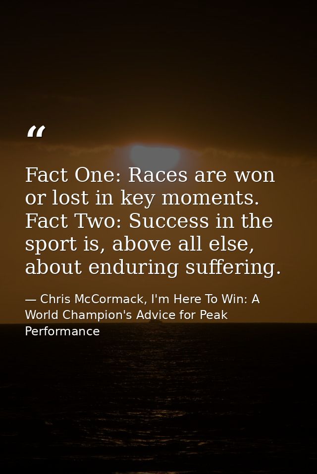 Fact One: Races are won or lost in key moments. Fact Two: Success in the sport is, above all else, about enduring suffer — Chris McCormack, I'm Here To Win: A World Champion's Advice for Peak Performance