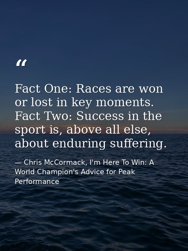 Fact One: Races are won or lost in key moments. Fact Two: Success in the sport is, above all else, about enduring suffer — Chris McCormack, I'm Here To Win: A World Champion's Advice for Peak Performance