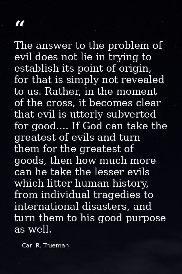 The answer to the problem of evil does not lie in trying to establish its point of origin, for that is simply not reveal — Carl R. Trueman