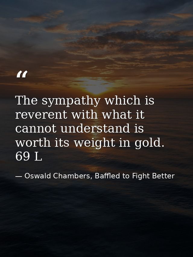 The sympathy which is reverent with what it cannot understand is worth its weight in gold. 69 L — Oswald Chambers, Baffled to Fight Better