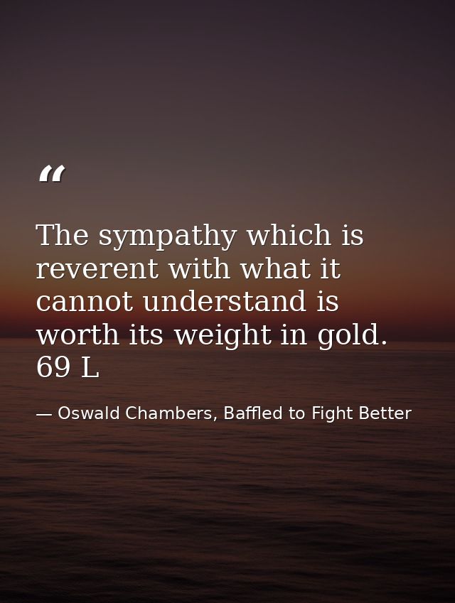 The sympathy which is reverent with what it cannot understand is worth its weight in gold. 69 L — Oswald Chambers, Baffled to Fight Better