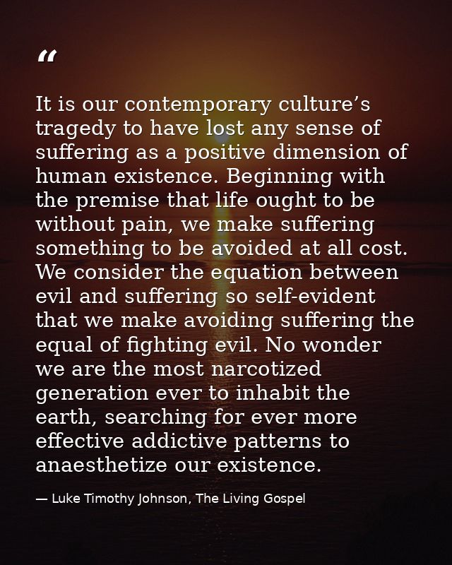 It is our contemporary culture’s tragedy to have lost any sense of suffering as a positive dimension of human existence. — Luke Timothy Johnson, The Living Gospel
