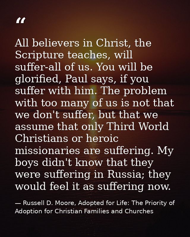 All believers in Christ, the Scripture teaches, will suffer-all of us. You will be glorified, Paul says, if you suffer w — Russell D. Moore, Adopted for Life: The Priority of Adoption for Christian Families and Churches