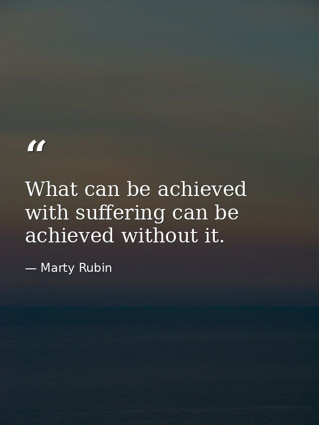 What can be achieved with suffering can be achieved without it. — Marty Rubin