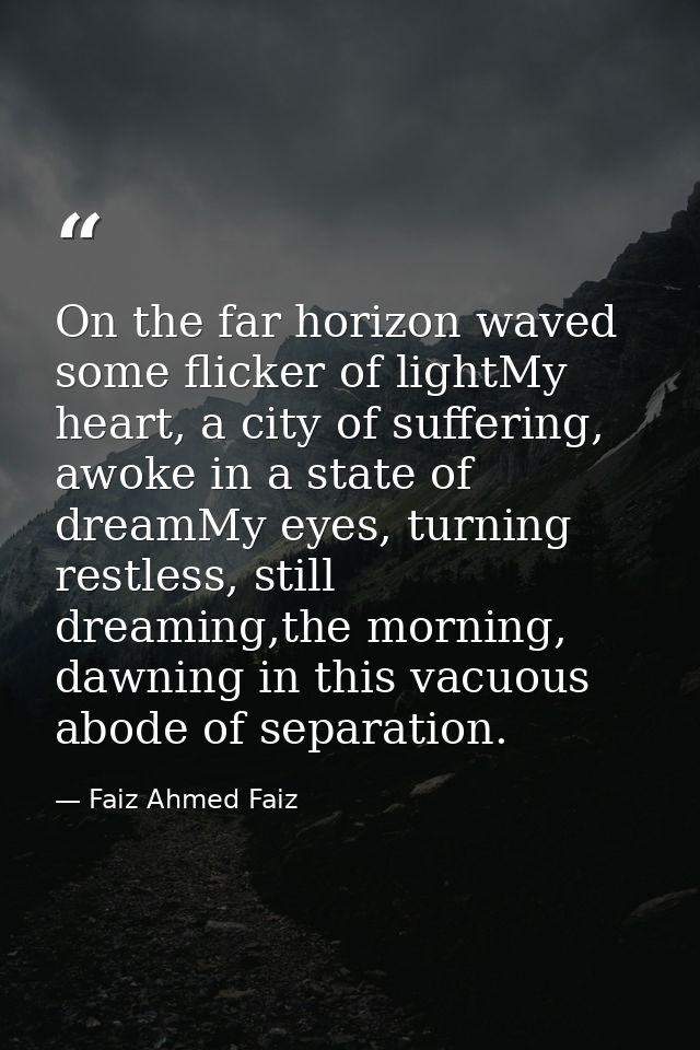 On the far horizon waved some flicker of lightMy heart, a city of suffering, awoke in a state of dreamMy eyes, turning r — Faiz Ahmed Faiz