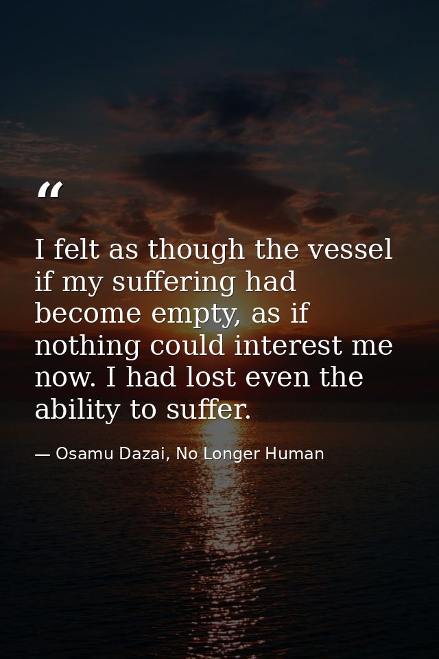 I felt as though the vessel if my suffering had become empty, as if nothing could interest me now. I had lost even the a — Osamu Dazai, No Longer Human