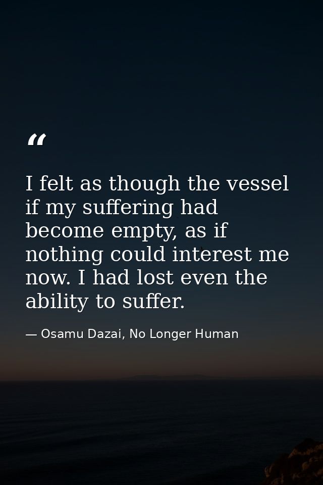 I felt as though the vessel if my suffering had become empty, as if nothing could interest me now. I had lost even the a — Osamu Dazai, No Longer Human