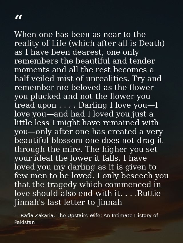 When one has been as near to the reality of Life (which after all is Death) as I have been dearest, one only remembers t — Rafia Zakaria, The Upstairs Wife: An Intimate History of Pakistan