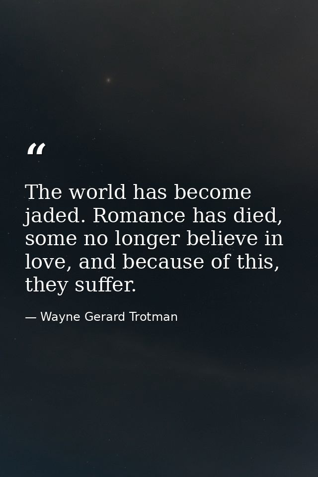The world has become jaded. Romance has died, some no longer believe in love, and because of this, they suffer. — Wayne Gerard Trotman