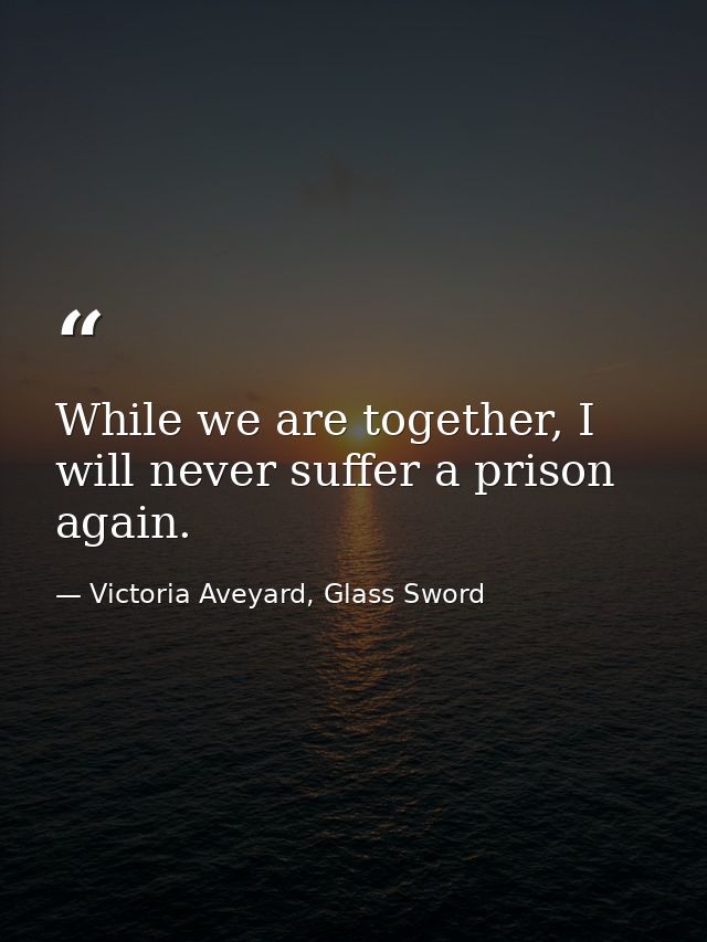 While we are together, I will never suffer a prison again. — Victoria Aveyard, Glass Sword