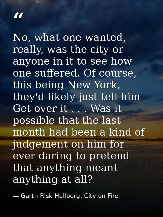 No, what one wanted, really, was the city or anyone in it to see how one suffered. Of course, this being New York, they' — Garth Risk Hallberg, City on Fire