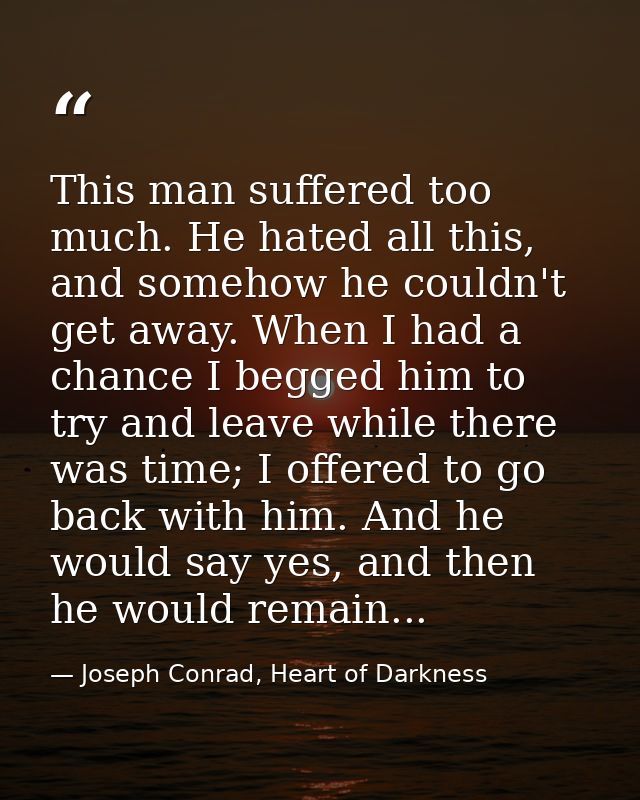 This man suffered too much. He hated all this, and somehow he couldn't get away. When I had a chance I begged him to try — Joseph Conrad, Heart of Darkness