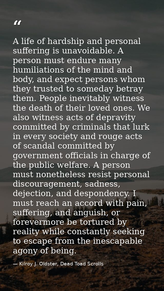 A life of hardship and personal suffering is unavoidable. A person must endure many humiliations of the mind and body, a — Kilroy J. Oldster, Dead Toad Scrolls