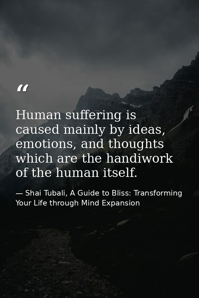 Human suffering is caused mainly by ideas, emotions, and thoughts which are the handiwork of the human itself. — Shai Tubali, A Guide to Bliss: Transforming Your Life through Mind Expansion